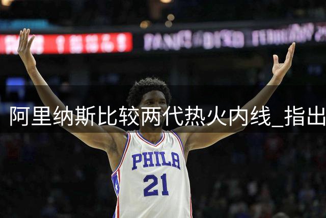 阿里纳斯比较两代热火内线 指出他们共同的牺牲精神